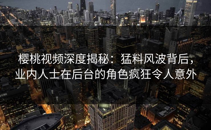樱桃视频深度揭秘:猛料风波背后,业内人士在后台的角色疯狂令人意外 樱桃视频深度揭秘:猛料风波背后,业内人士在后台的角色疯狂令人意外