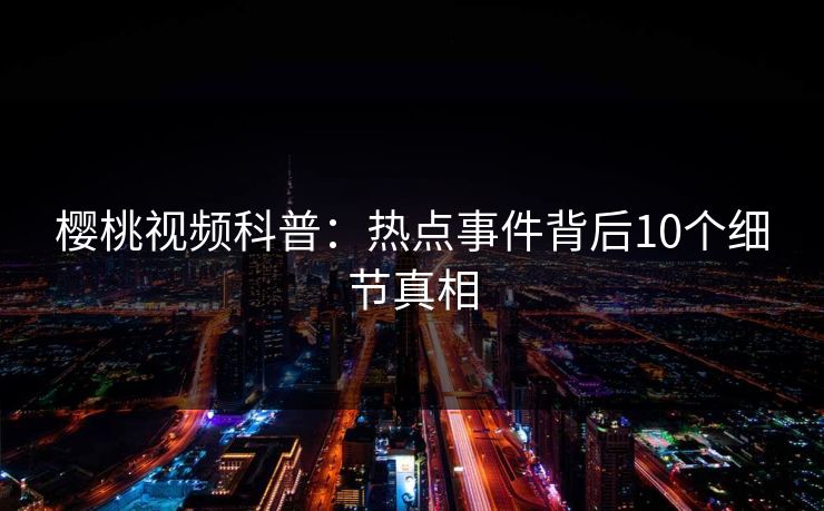 樱桃视频科普:热点事件背后10个细节真相 樱桃视频科普:热点事件背后10个细节真相