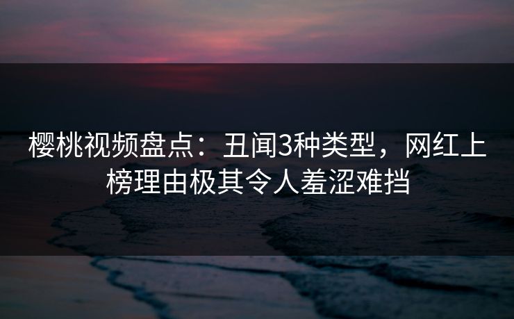 樱桃视频盘点:丑闻3种类型,网红上榜理由极其令人羞涩难挡 樱桃视频盘点:丑闻3种类型,网红上榜理由极其令人羞涩难挡