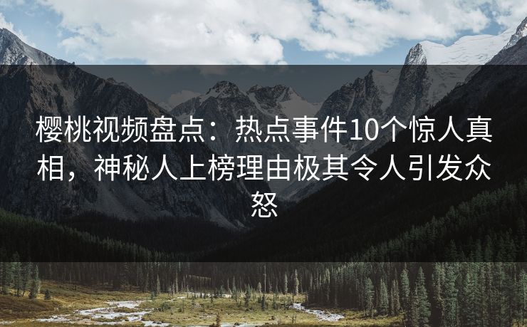 樱桃视频盘点:热点事件10个惊人真相,神秘人上榜理由极其令人引发众怒 樱桃视频盘点:热点事件10个惊人真相,神秘人上榜理由极其令人引发众怒