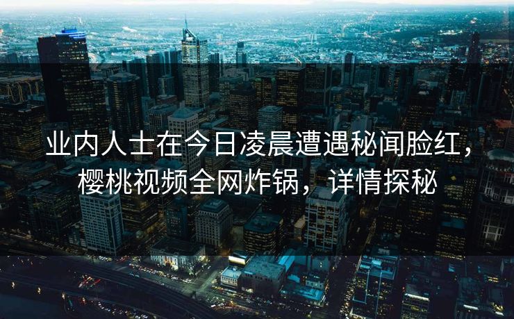 业内人士在今日凌晨遭遇秘闻脸红,樱桃视频全网炸锅,详情探秘 业内人士在今日凌晨遭遇秘闻脸红,樱桃视频全网炸锅,详情探秘