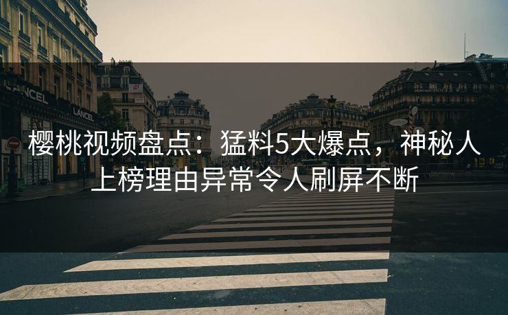 樱桃视频盘点:猛料5大爆点,神秘人上榜理由异常令人刷屏不断 樱桃视频盘点:猛料5大爆点,神秘人上榜理由异常令人刷屏不断