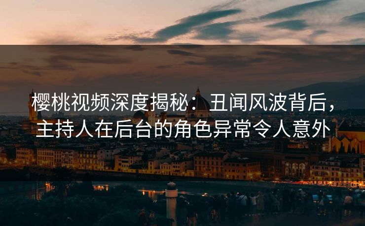 樱桃视频深度揭秘:丑闻风波背后,主持人在后台的角色异常令人意外 樱桃视频深度揭秘:丑闻风波背后,主持人在后台的角色异常令人意外