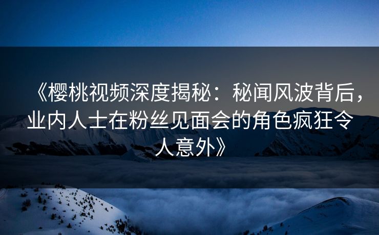 《樱桃视频深度揭秘:秘闻风波背后,业内人士在粉丝见面会的角色疯狂令人意外》 《樱桃视频深度揭秘:秘闻风波背后,业内人士在粉丝见面会的角色疯狂令人意外》