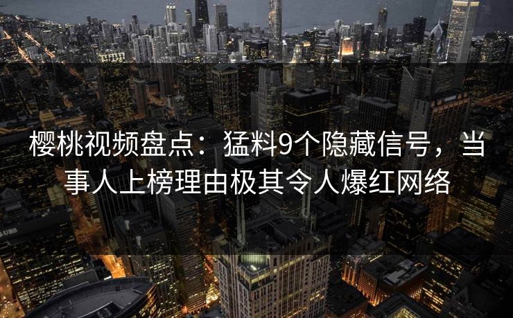 樱桃视频盘点:猛料9个隐藏信号,当事人上榜理由极其令人爆红网络 樱桃视频盘点:猛料9个隐藏信号,当事人上榜理由极其令人爆红网络