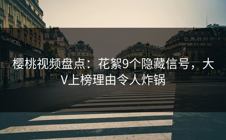 樱桃视频盘点:花絮9个隐藏信号,大V上榜理由令人炸锅 樱桃视频盘点:花絮9个隐藏信号,大V上榜理由令人炸锅