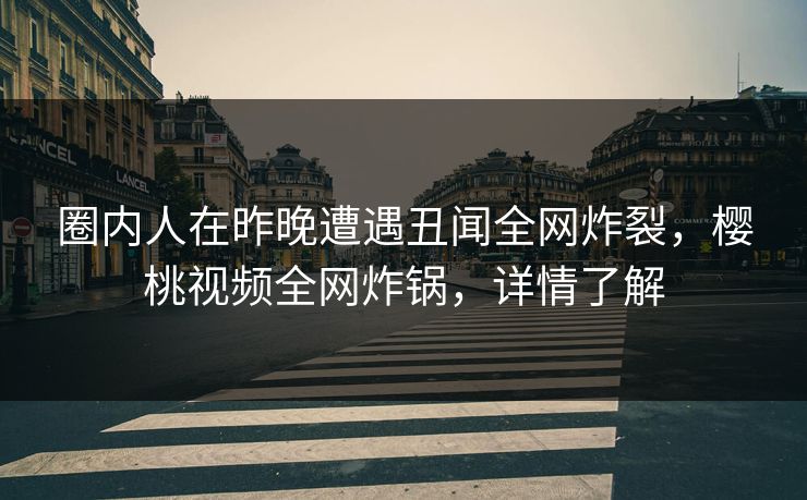 圈内人在昨晚遭遇丑闻全网炸裂,樱桃视频全网炸锅,详情了解 圈内人在昨晚遭遇丑闻全网炸裂,樱桃视频全网炸锅,详情了解