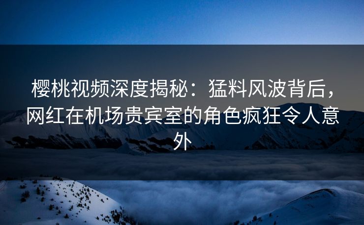 樱桃视频深度揭秘:猛料风波背后,网红在机场贵宾室的角色疯狂令人意外 樱桃视频深度揭秘:猛料风波背后,网红在机场贵宾室的角色疯狂令人意外