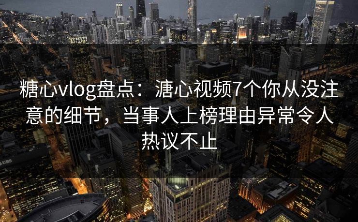 糖心vlog盘点:溏心视频7个你从没注意的细节,当事人上榜理由异常令人热议不止 糖心vlog盘点:溏心视频7个你从没注意的细节,当事人上榜理由异常令人热议不止
