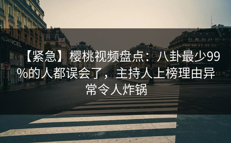 【紧急】樱桃视频盘点:八卦最少99%的人都误会了,主持人上榜理由异常令人炸锅 【紧急】樱桃视频盘点:八卦最少99%的人都误会了,主持人上榜理由异常令人炸锅
