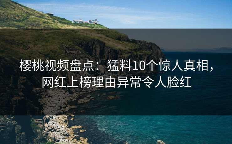 樱桃视频盘点:猛料10个惊人真相,网红上榜理由异常令人脸红 樱桃视频盘点:猛料10个惊人真相,网红上榜理由异常令人脸红