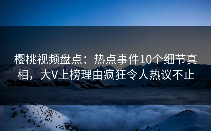 樱桃视频盘点:热点事件10个细节真相,大V上榜理由疯狂令人热议不止 樱桃视频盘点:热点事件10个细节真相,大V上榜理由疯狂令人热议不止