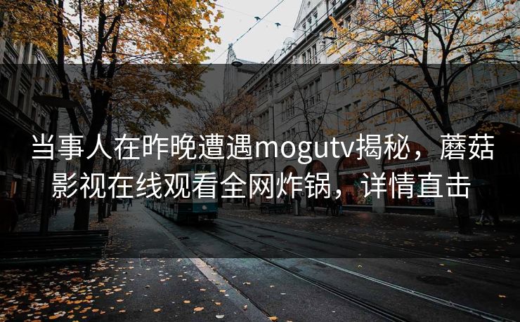 当事人在昨晚遭遇mogutv揭秘,蘑菇影视在线观看全网炸锅,详情直击 当事人在昨晚遭遇mogutv揭秘,蘑菇影视在线观看全网炸锅,详情直击