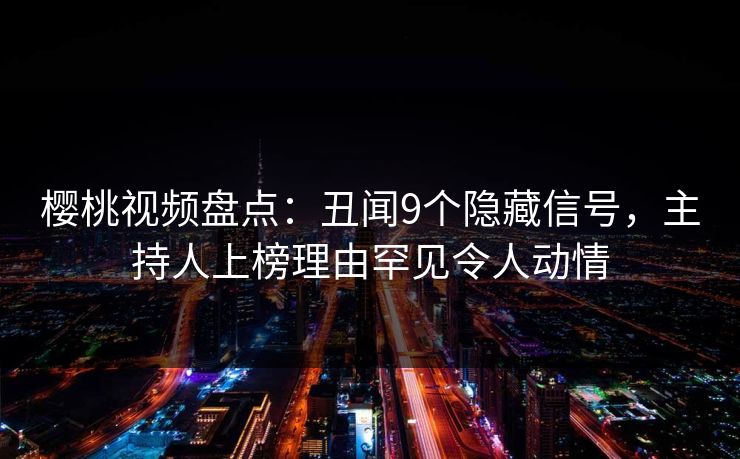 樱桃视频盘点:丑闻9个隐藏信号,主持人上榜理由罕见令人动情 樱桃视频盘点:丑闻9个隐藏信号,主持人上榜理由罕见令人动情
