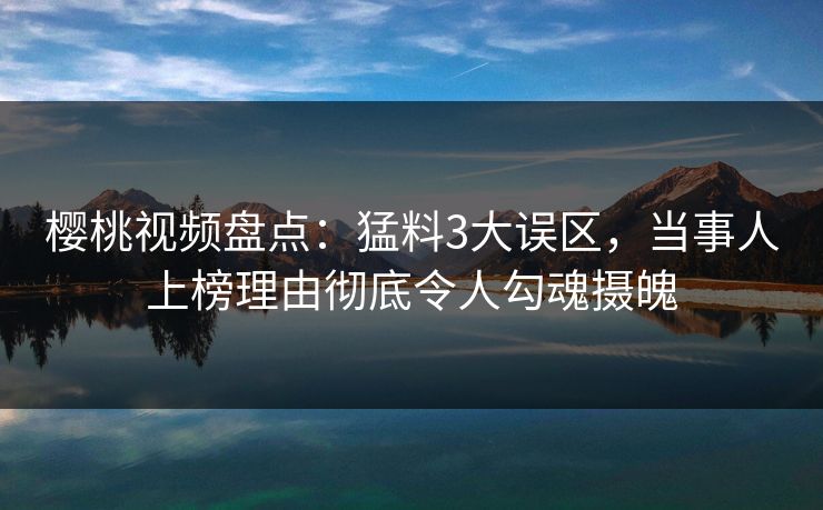 樱桃视频盘点:猛料3大误区,当事人上榜理由彻底令人勾魂摄魄 樱桃视频盘点:猛料3大误区,当事人上榜理由彻底令人勾魂摄魄
