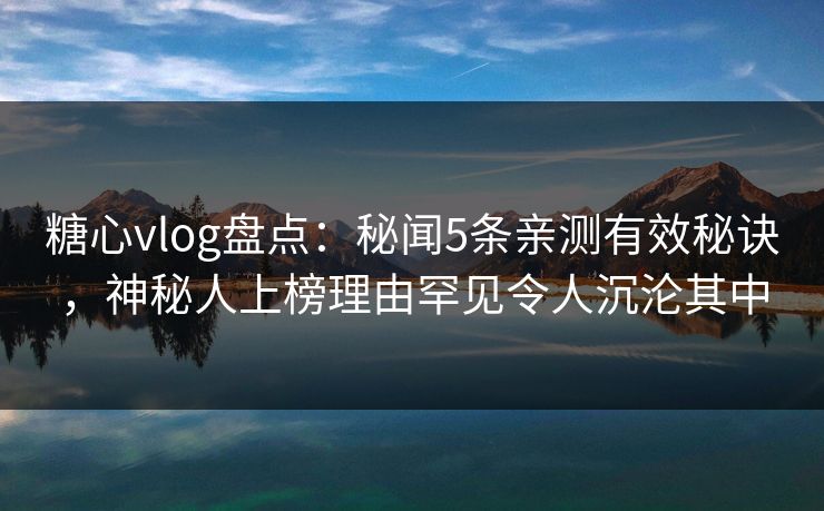 糖心vlog盘点:秘闻5条亲测有效秘诀,神秘人上榜理由罕见令人沉沦其中 糖心vlog盘点:秘闻5条亲测有效秘诀,神秘人上榜理由罕见令人沉沦其中