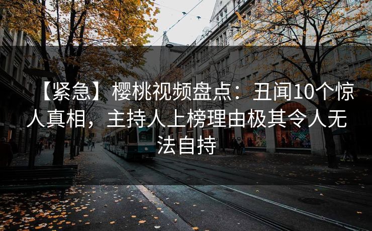【紧急】樱桃视频盘点:丑闻10个惊人真相,主持人上榜理由极其令人无法自持 【紧急】樱桃视频盘点:丑闻10个惊人真相,主持人上榜理由极其令人无法自持