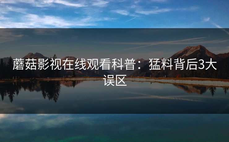 蘑菇影视在线观看科普：猛料背后3大误区