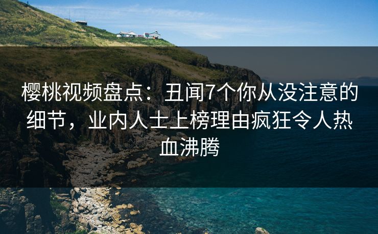 樱桃视频盘点:丑闻7个你从没注意的细节,业内人士上榜理由疯狂令人热血沸腾 樱桃视频盘点:丑闻7个你从没注意的细节,业内人士上榜理由疯狂令人热血沸腾