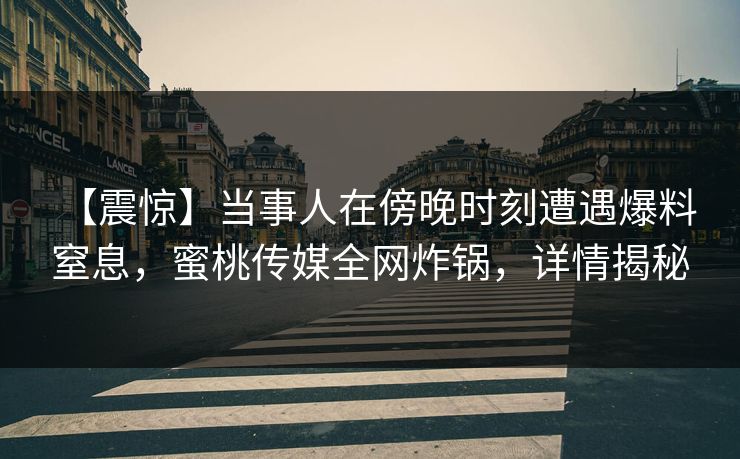 【震惊】当事人在傍晚时刻遭遇爆料 窒息,蜜桃传媒全网炸锅,详情揭秘 【震惊】当事人在傍晚时刻遭遇爆料 窒息,蜜桃传媒全网炸锅,详情揭秘