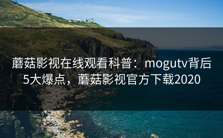 蘑菇影视在线观看科普:mogutv背后5大爆点,蘑菇影视官方下载2020 蘑菇影视在线观看科普:mogutv背后5大爆点,蘑菇影视官方下载2020