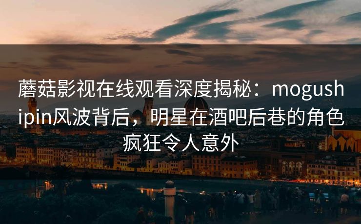 蘑菇影视在线观看深度揭秘:mogushipin风波背后,明星在酒吧后巷的角色疯狂令人意外 蘑菇影视在线观看深度揭秘:mogushipin风波背后,明星在酒吧后巷的角色疯狂令人意外