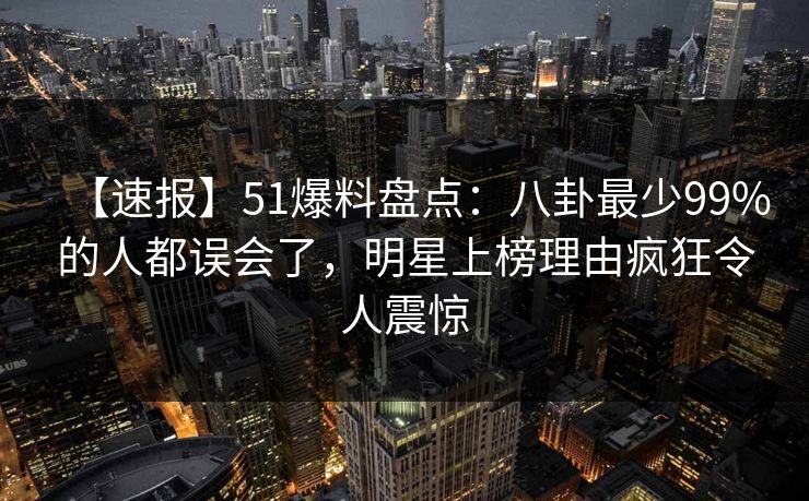 【速报】51爆料盘点:八卦最少99%的人都误会了,明星上榜理由疯狂令人震惊 【速报】51爆料盘点:八卦最少99%的人都误会了,明星上榜理由疯狂令人震惊