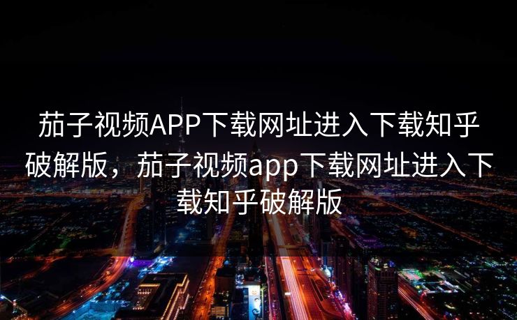 茄子视频APP下载网址进入下载知乎破解版，茄子视频app下载网址进入下载知乎破解版
