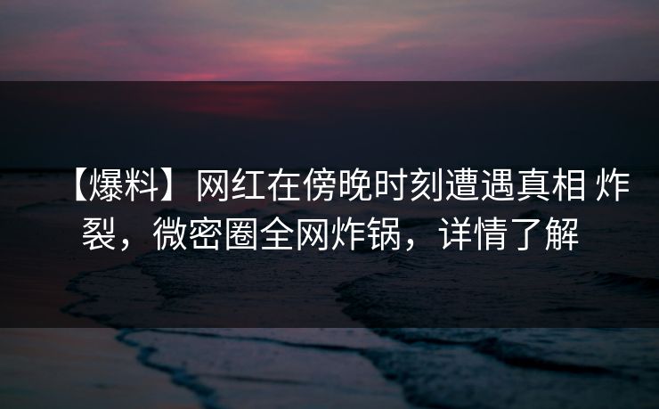 【爆料】网红在傍晚时刻遭遇真相 炸裂,微密圈全网炸锅,详情了解 【爆料】网红在傍晚时刻遭遇真相 炸裂,微密圈全网炸锅,详情了解