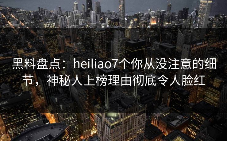 黑料盘点:heiliao7个你从没注意的细节,神秘人上榜理由彻底令人脸红 黑料盘点:heiliao7个你从没注意的细节,神秘人上榜理由彻底令人脸红