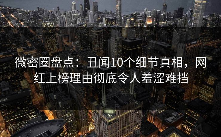 微密圈盘点:丑闻10个细节真相,网红上榜理由彻底令人羞涩难挡 微密圈盘点:丑闻10个细节真相,网红上榜理由彻底令人羞涩难挡
