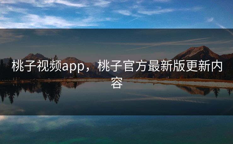 桃子视频app,桃子官方最新版更新内容 桃子视频app,桃子官方最新版更新内容