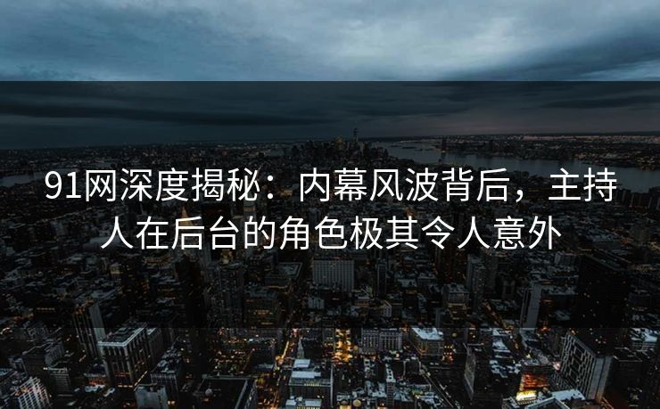 91网深度揭秘:内幕风波背后,主持人在后台的角色极其令人意外 91网深度揭秘:内幕风波背后,主持人在后台的角色极其令人意外