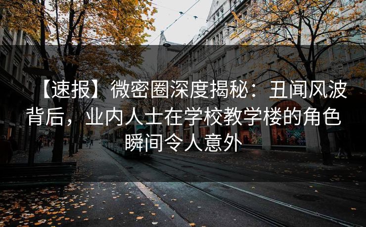 【速报】微密圈深度揭秘:丑闻风波背后,业内人士在学校教学楼的角色瞬间令人意外 【速报】微密圈深度揭秘:丑闻风波背后,业内人士在学校教学楼的角色瞬间令人意外
