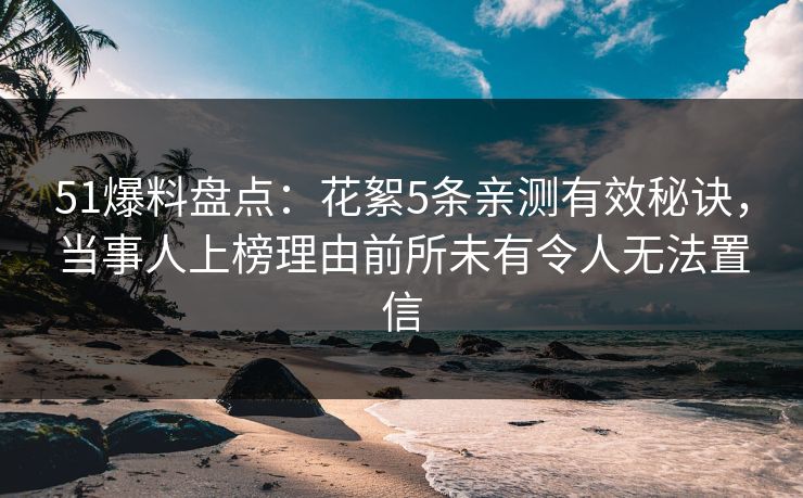 51爆料盘点：花絮5条亲测有效秘诀，当事人上榜理由前所未有令人无法置信