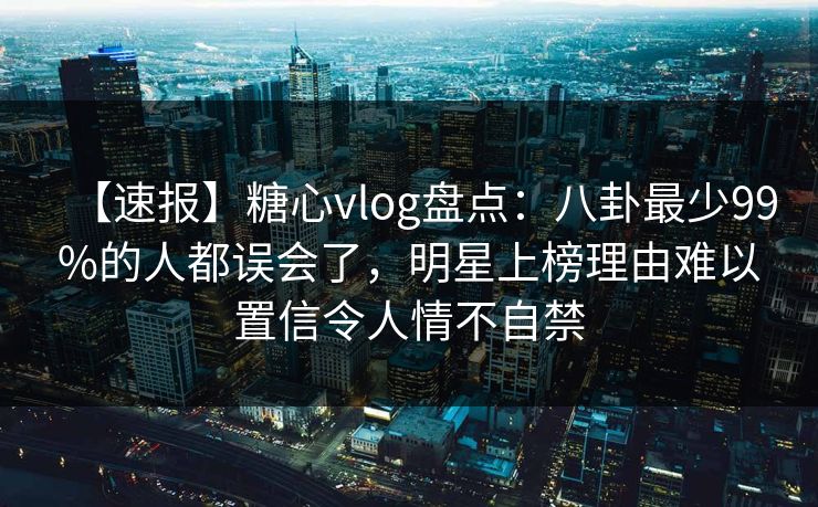 【速报】糖心vlog盘点:八卦最少99%的人都误会了,明星上榜理由难以置信令人情不自禁 【速报】糖心vlog盘点:八卦最少99%的人都误会了,明星上榜理由难以置信令人情不自禁