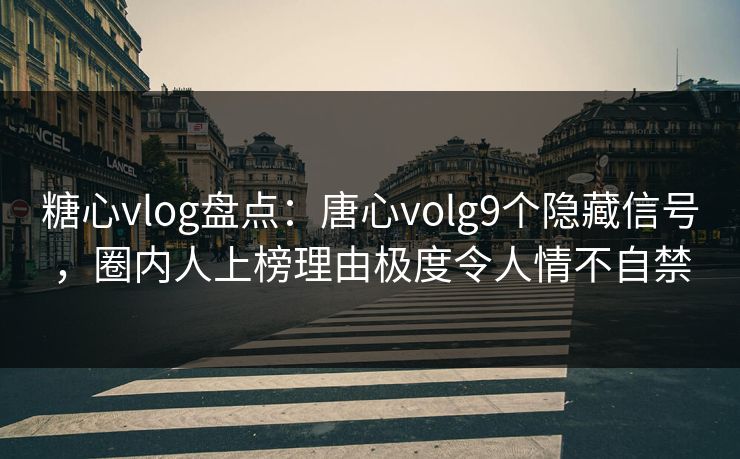糖心vlog盘点：唐心volg9个隐藏信号，圈内人上榜理由极度令人情不自禁