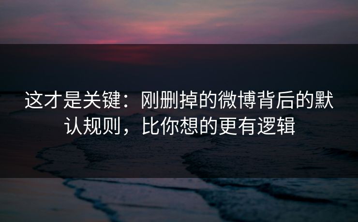 这才是关键:刚删掉的微博背后的默认规则,比你想的更有逻辑 这才是关键:刚删掉的微博背后的默认规则,比你想的更有逻辑