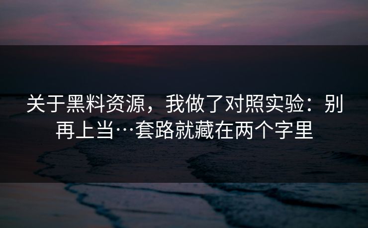 关于黑料资源，我做了对照实验：别再上当…套路就藏在两个字里