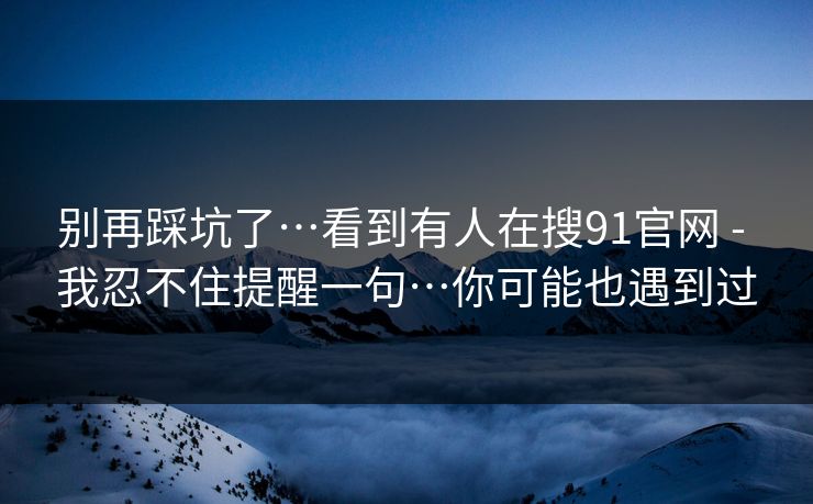 别再踩坑了…看到有人在搜91官网 - 我忍不住提醒一句…你可能也遇到过
