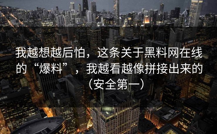 我越想越后怕，这条关于黑料网在线的“爆料”，我越看越像拼接出来的（安全第一）