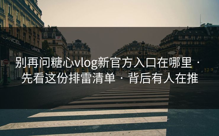 别再问糖心vlog新官方入口在哪里 · 先看这份排雷清单 · 背后有人在推