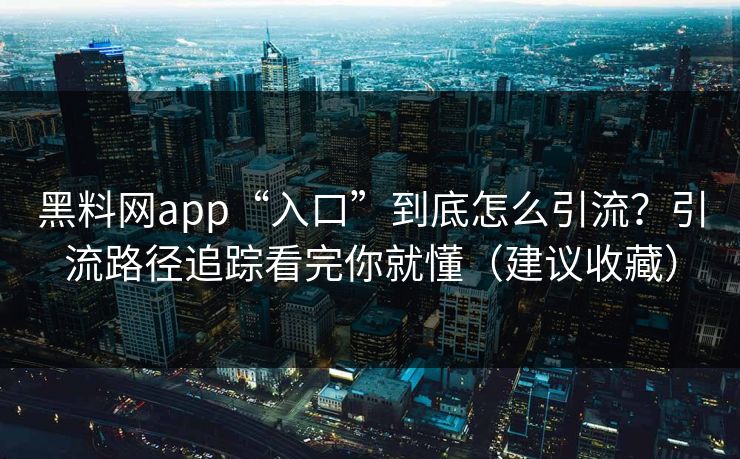 黑料网app“入口”到底怎么引流？引流路径追踪看完你就懂（建议收藏）