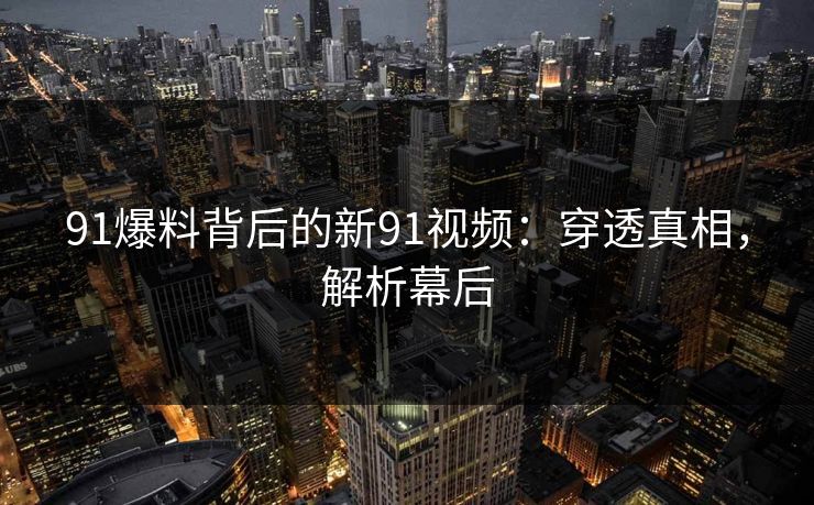 91爆料背后的新91视频：穿透真相，解析幕后