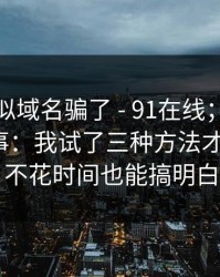 别被相似域名骗了 - 91在线；常见误区这件事：我试了三种方法才搞明白？不花时间也能搞明白