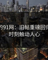 不简单的91网：旧帖重磅回归，扎心时刻触动人心