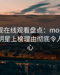 蘑菇影视在线观看盘点：mogutv3种类型，明星上榜理由彻底令人震撼人心