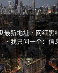 黑料吃瓜最新地址 · 网红黑料有人喊“实锤” · 我只问一个：信息差在哪？