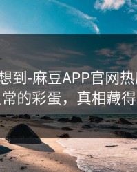 我真没想到-麻豆APP官网热度炸了：最反常的彩蛋，真相藏得太深