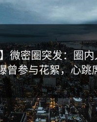 【爆料】微密圈突发：圈内人在傍晚时刻被曝曾参与花絮，心跳席卷全网